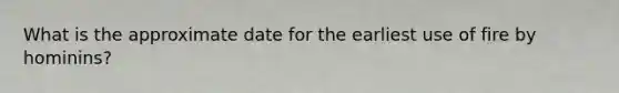 What is the approximate date for the earliest use of fire by hominins?