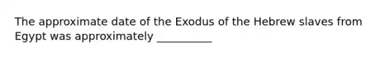 The approximate date of the Exodus of the Hebrew slaves from Egypt was approximately __________