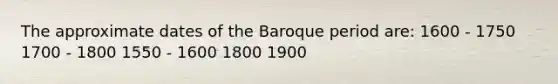 The approximate dates of the Baroque period are: 1600 - 1750 1700 - 1800 1550 - 1600 1800 1900