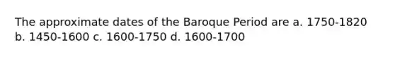 The approximate dates of the Baroque Period are a. 1750-1820 b. 1450-1600 c. 1600-1750 d. 1600-1700