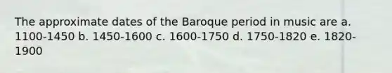 The approximate dates of the Baroque period in music are a. 1100-1450 b. 1450-1600 c. 1600-1750 d. 1750-1820 e. 1820-1900