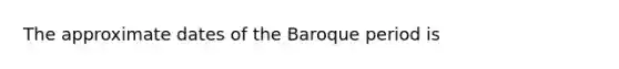 The approximate dates of the Baroque period is