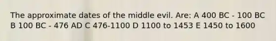 The approximate dates of the middle evil. Are: A 400 BC - 100 BC B 100 BC - 476 AD C 476-1100 D 1100 to 1453 E 1450 to 1600