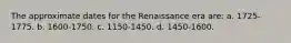 The approximate dates for the Renaissance era are: a. 1725-1775. b. 1600-1750. c. 1150-1450. d. 1450-1600.