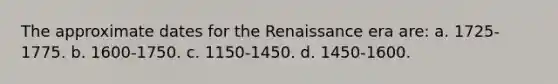 The approximate dates for the Renaissance era are: a. 1725-1775. b. 1600-1750. c. 1150-1450. d. 1450-1600.