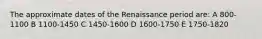 The approximate dates of the Renaissance period are: A 800-1100 B 1100-1450 C 1450-1600 D 1600-1750 E 1750-1820