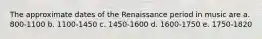 The approximate dates of the Renaissance period in music are a. 800-1100 b. 1100-1450 c. 1450-1600 d. 1600-1750 e. 1750-1820