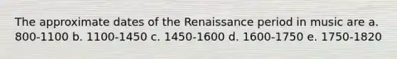 The approximate dates of the Renaissance period in music are a. 800-1100 b. 1100-1450 c. 1450-1600 d. 1600-1750 e. 1750-1820