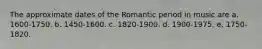 The approximate dates of the Romantic period in music are a. 1600-1750. b. 1450-1600. c. 1820-1900. d. 1900-1975. e. 1750-1820.