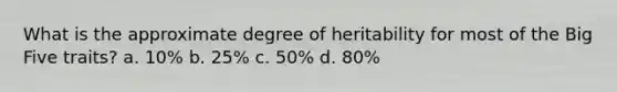 What is the approximate degree of heritability for most of the Big Five traits? a. 10% b. 25% c. 50% d. 80%