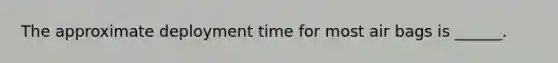 The approximate deployment time for most air bags is ______.