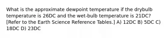 What is the approximate dewpoint temperature if the drybulb temperature is 26DC and the wet-bulb temperature is 21DC? [Refer to the Earth Science Reference Tables.] A) 12DC B) 5DC C) 18DC D) 23DC