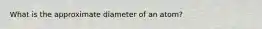 What is the approximate diameter of an atom?