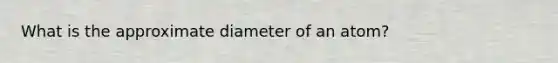 What is the approximate diameter of an atom?