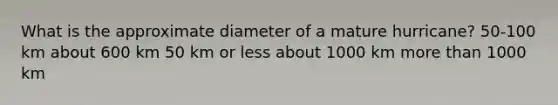 What is the approximate diameter of a mature hurricane? 50-100 km about 600 km 50 km or less about 1000 km more than 1000 km