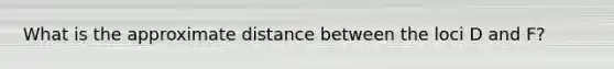 What is the approximate distance between the loci D and F?