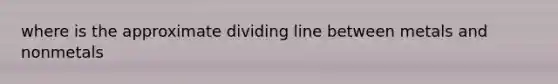 where is the approximate dividing line between metals and nonmetals