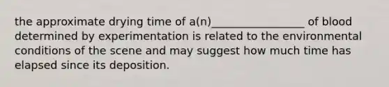 the approximate drying time of a(n)_________________ of blood determined by experimentation is related to the environmental conditions of the scene and may suggest how much time has elapsed since its deposition.