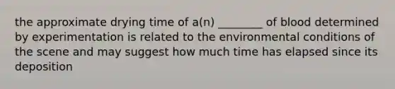 the approximate drying time of a(n) ________ of blood determined by experimentation is related to the environmental conditions of the scene and may suggest how much time has elapsed since its deposition