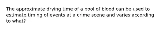 The approximate drying time of a pool of blood can be used to estimate timing of events at a crime scene and varies according to what?