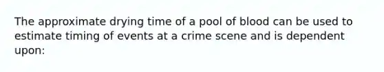 The approximate drying time of a pool of blood can be used to estimate timing of events at a crime scene and is dependent upon: