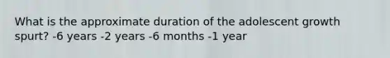 What is the approximate duration of the adolescent growth spurt? -6 years -2 years -6 months -1 year