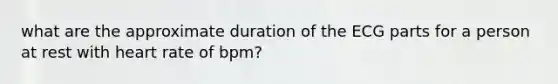 what are the approximate duration of the ECG parts for a person at rest with heart rate of bpm?