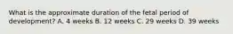 What is the approximate duration of the fetal period of development? A. 4 weeks B. 12 weeks C. 29 weeks D. 39 weeks