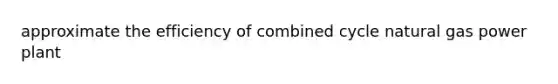 approximate the efficiency of combined cycle natural gas power plant