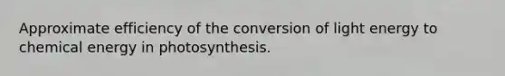 Approximate efficiency of the conversion of light energy to chemical energy in photosynthesis.