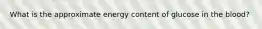 What is the approximate energy content of glucose in the blood?