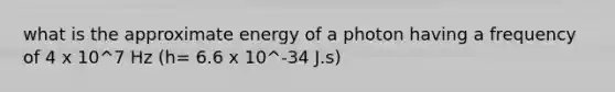 what is the approximate energy of a photon having a frequency of 4 x 10^7 Hz (h= 6.6 x 10^-34 J.s)