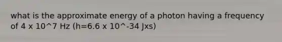 what is the approximate energy of a photon having a frequency of 4 x 10^7 Hz (h=6.6 x 10^-34 Jxs)