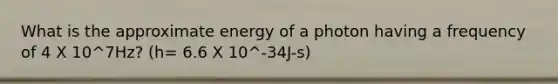 What is the approximate energy of a photon having a frequency of 4 X 10^7Hz? (h= 6.6 X 10^-34J-s)