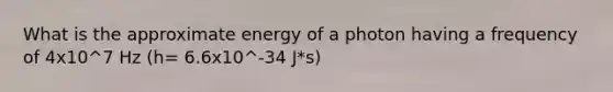 What is the approximate energy of a photon having a frequency of 4x10^7 Hz (h= 6.6x10^-34 J*s)