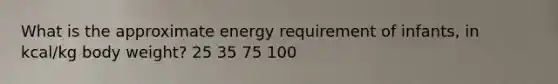 What is the approximate energy requirement of infants, in kcal/kg body weight? 25 35 75 100