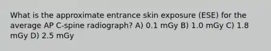 What is the approximate entrance skin exposure (ESE) for the average AP C-spine radiograph? A) 0.1 mGy B) 1.0 mGy C) 1.8 mGy D) 2.5 mGy