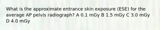 What is the approximate entrance skin exposure (ESE) for the average AP pelvis radiograph? A 0.1 mGy B 1.5 mGy C 3.0 mGy D 4.0 mGy