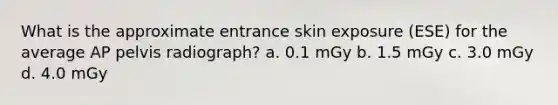 What is the approximate entrance skin exposure (ESE) for the average AP pelvis radiograph? a. 0.1 mGy b. 1.5 mGy c. 3.0 mGy d. 4.0 mGy