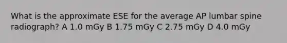 What is the approximate ESE for the average AP lumbar spine radiograph? A 1.0 mGy B 1.75 mGy C 2.75 mGy D 4.0 mGy