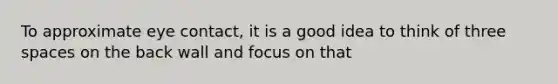 To approximate eye contact, it is a good idea to think of three spaces on the back wall and focus on that