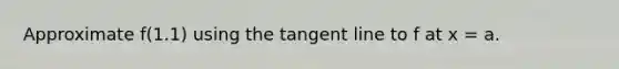 Approximate f(1.1) using the tangent line to f at x = a.