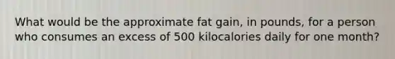 What would be the approximate fat gain, in pounds, for a person who consumes an excess of 500 kilocalories daily for one month?