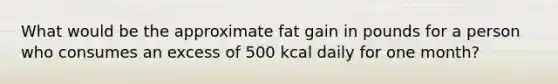 What would be the approximate fat gain in pounds for a person who consumes an excess of 500 kcal daily for one month?