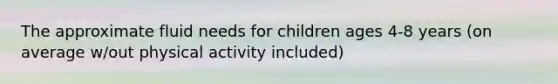 The approximate fluid needs for children ages 4-8 years (on average w/out physical activity included)