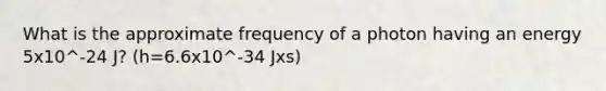 What is the approximate frequency of a photon having an energy 5x10^-24 J? (h=6.6x10^-34 Jxs)