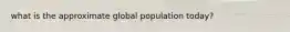 what is the approximate global population today?