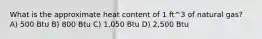 What is the approximate heat content of 1 ft^3 of natural gas? A) 500 Btu B) 800 Btu C) 1,050 Btu D) 2,500 Btu