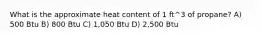 What is the approximate heat content of 1 ft^3 of propane? A) 500 Btu B) 800 Btu C) 1,050 Btu D) 2,500 Btu