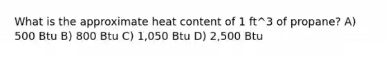 What is the approximate heat content of 1 ft^3 of propane? A) 500 Btu B) 800 Btu C) 1,050 Btu D) 2,500 Btu